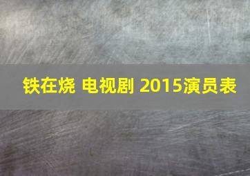 铁在烧 电视剧 2015演员表